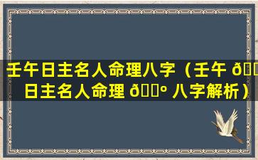 壬午日主名人命理八字（壬午 🍀 日主名人命理 🐺 八字解析）